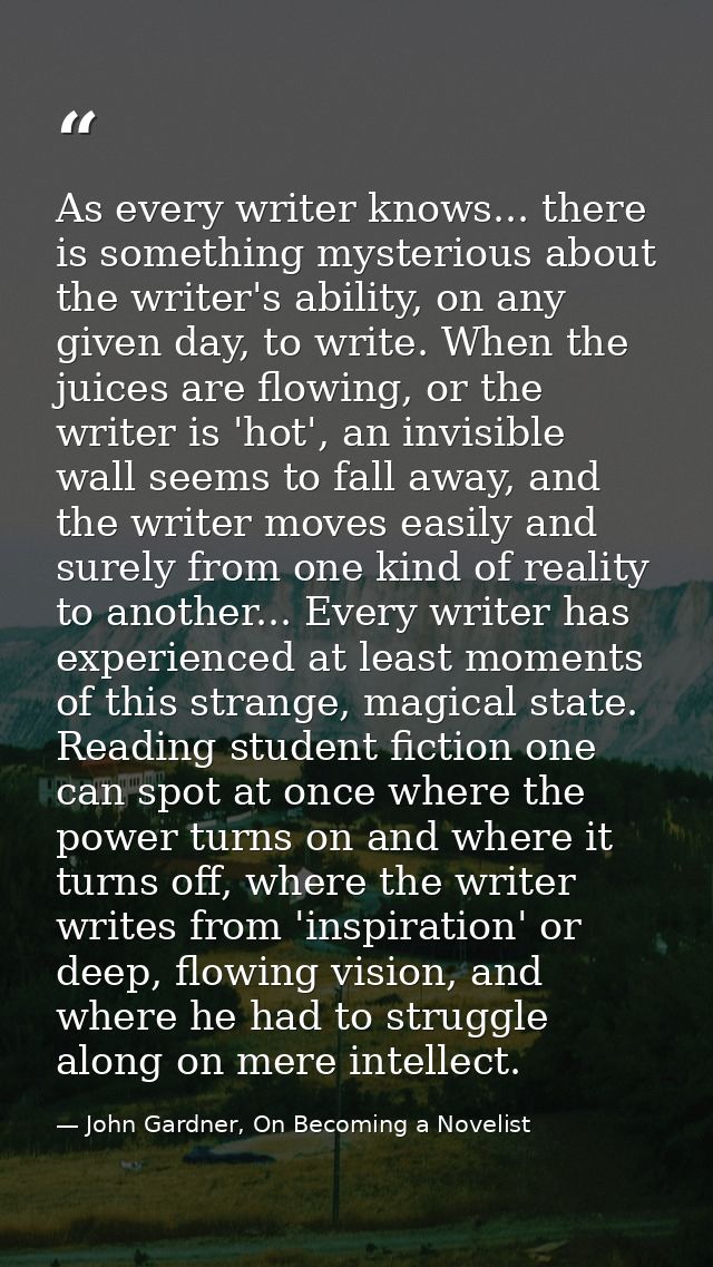 As every writer knows... there is something mysterious about the writer's ability, on any given day, to write. When the  — John Gardner, On Becoming a Novelist