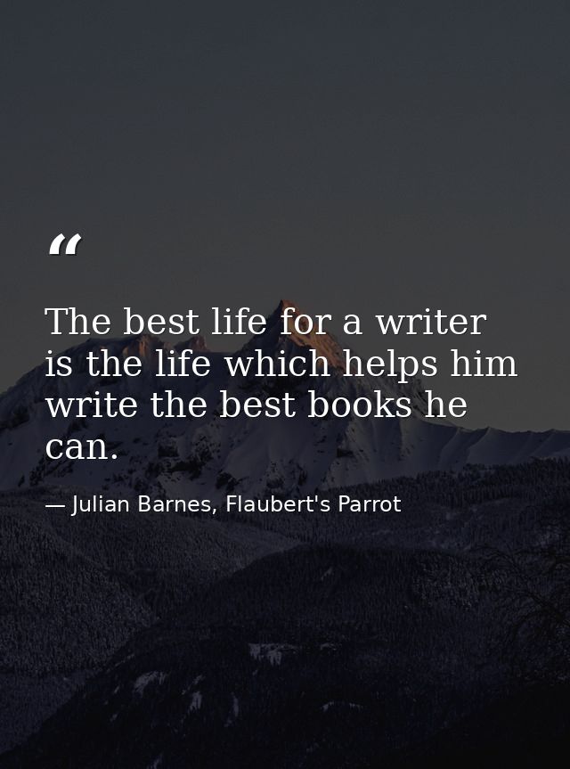 The best life for a writer is the life which helps him write the best books he can. — Julian Barnes, Flaubert's Parrot