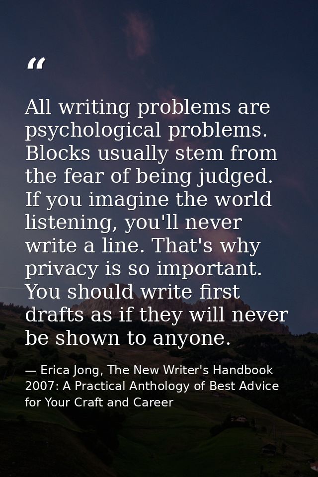 All writing problems are psychological problems. Blocks usually stem from the fear of being judged. If you imagine the w — Erica Jong, The New Writer's Handbook 2007: A Practical Anthology of Best Advice for Your Craft and Career