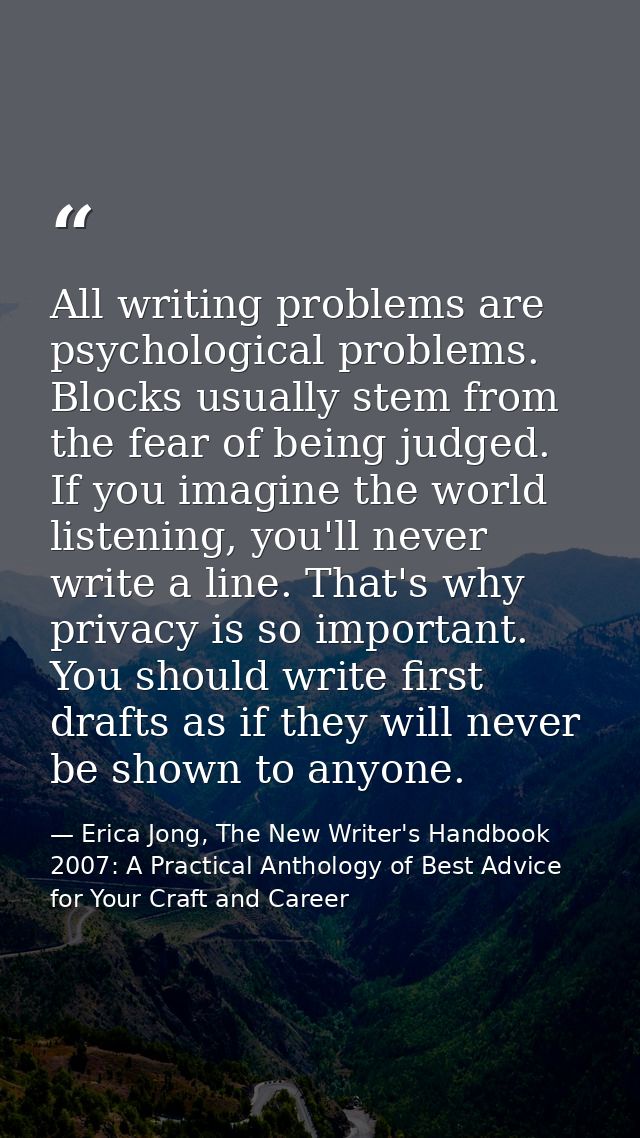 All writing problems are psychological problems. Blocks usually stem from the fear of being judged. If you imagine the w — Erica Jong, The New Writer's Handbook 2007: A Practical Anthology of Best Advice for Your Craft and Career