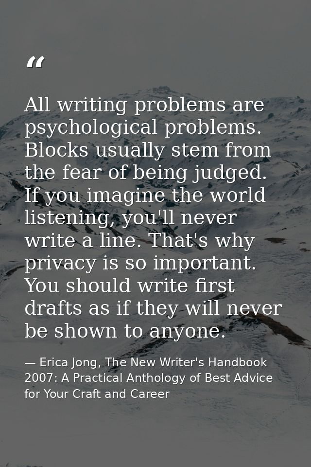 All writing problems are psychological problems. Blocks usually stem from the fear of being judged. If you imagine the w — Erica Jong, The New Writer's Handbook 2007: A Practical Anthology of Best Advice for Your Craft and Career