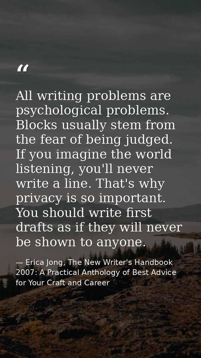 All writing problems are psychological problems. Blocks usually stem from the fear of being judged. If you imagine the w — Erica Jong, The New Writer's Handbook 2007: A Practical Anthology of Best Advice for Your Craft and Career
