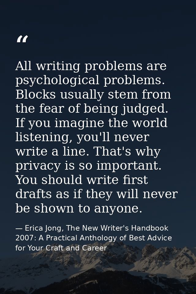 All writing problems are psychological problems. Blocks usually stem from the fear of being judged. If you imagine the w — Erica Jong, The New Writer's Handbook 2007: A Practical Anthology of Best Advice for Your Craft and Career
