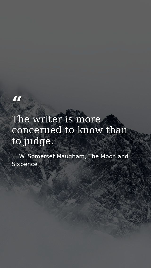 The writer is more concerned to know than to judge. — W. Somerset Maugham, The Moon and Sixpence