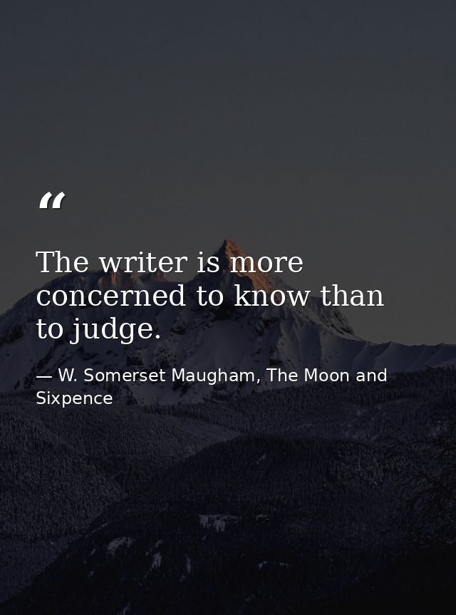The writer is more concerned to know than to judge. — W. Somerset Maugham, The Moon and Sixpence