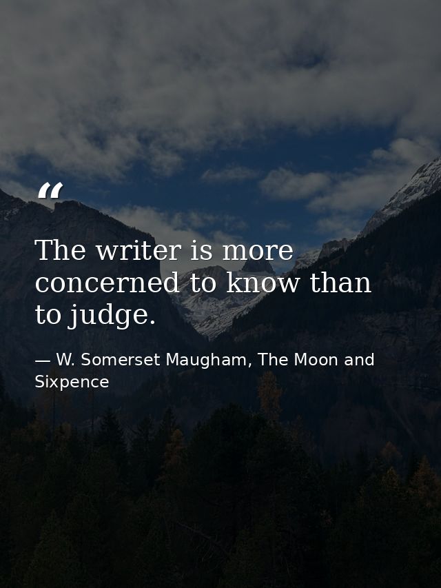 The writer is more concerned to know than to judge. — W. Somerset Maugham, The Moon and Sixpence