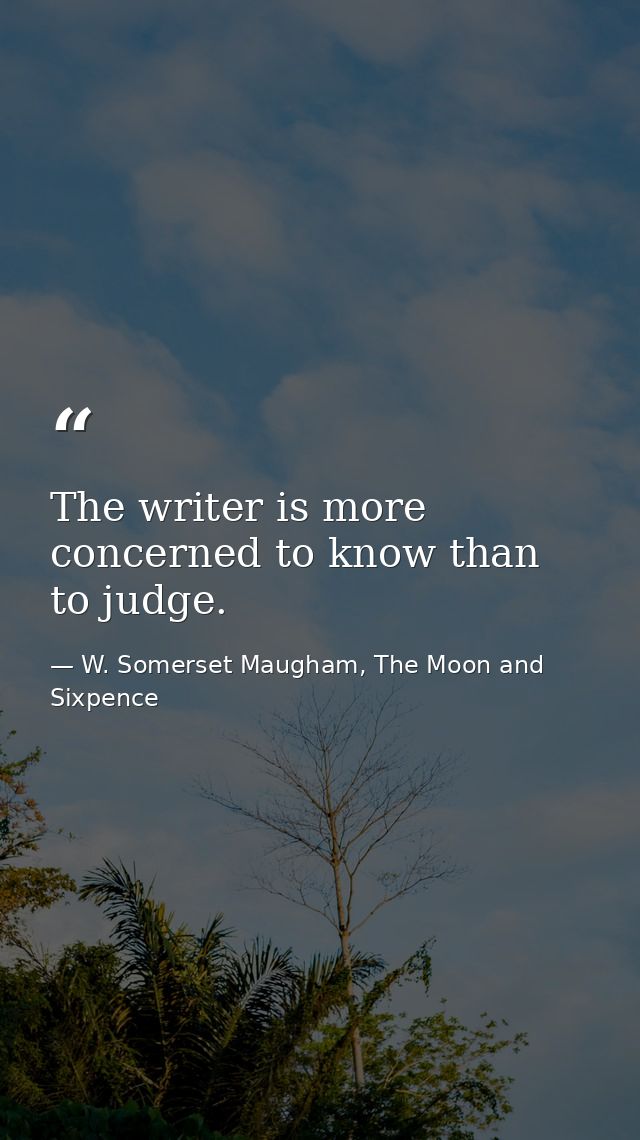 The writer is more concerned to know than to judge. — W. Somerset Maugham, The Moon and Sixpence