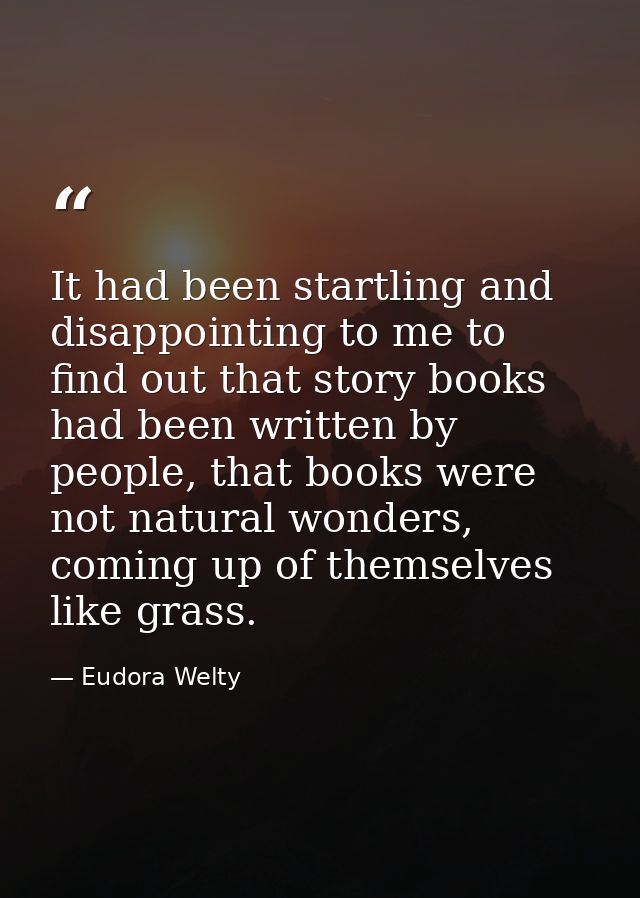 It had been startling and disappointing to me to find out that story books had been written by people, that books were n — Eudora Welty