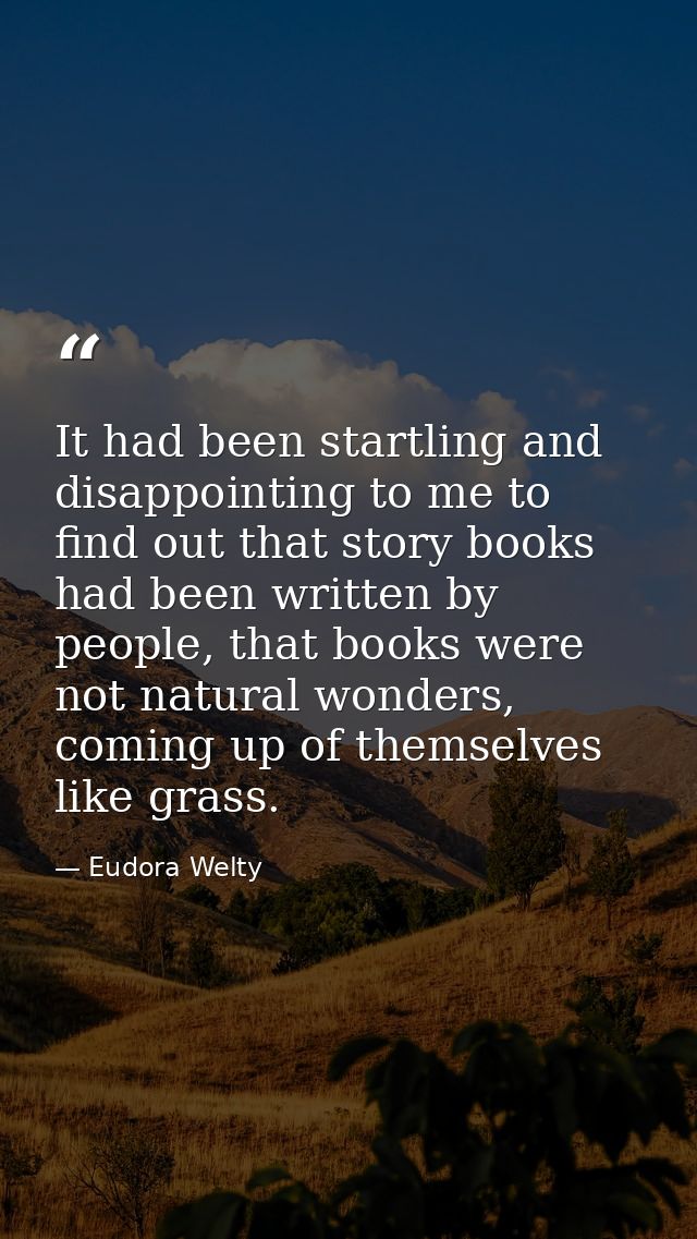 It had been startling and disappointing to me to find out that story books had been written by people, that books were n — Eudora Welty