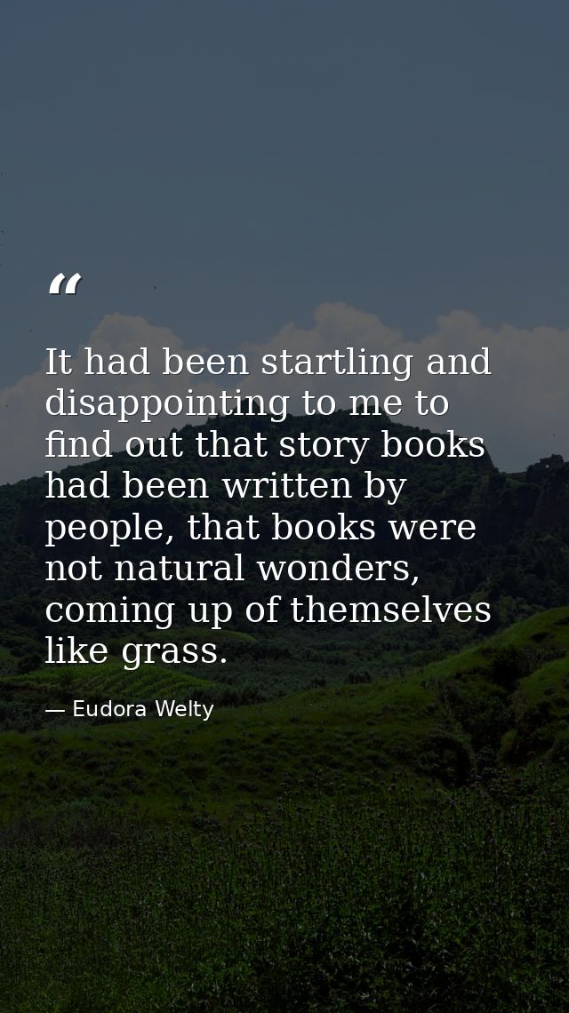 It had been startling and disappointing to me to find out that story books had been written by people, that books were n — Eudora Welty