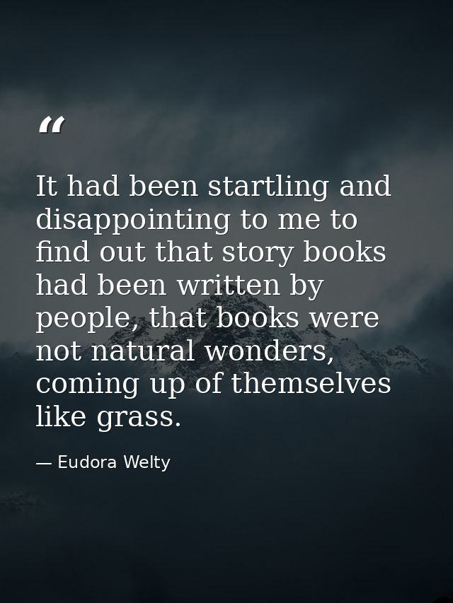 It had been startling and disappointing to me to find out that story books had been written by people, that books were n — Eudora Welty