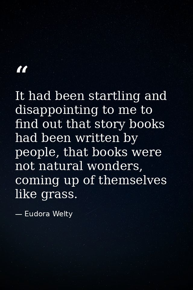 It had been startling and disappointing to me to find out that story books had been written by people, that books were n — Eudora Welty