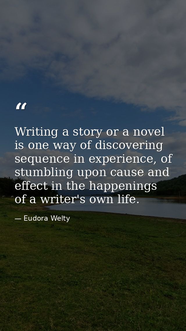 Writing a story or a novel is one way of discovering sequence in experience, of stumbling upon cause and effect in the h — Eudora Welty