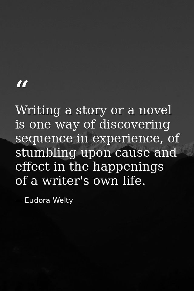 Writing a story or a novel is one way of discovering sequence in experience, of stumbling upon cause and effect in the h — Eudora Welty