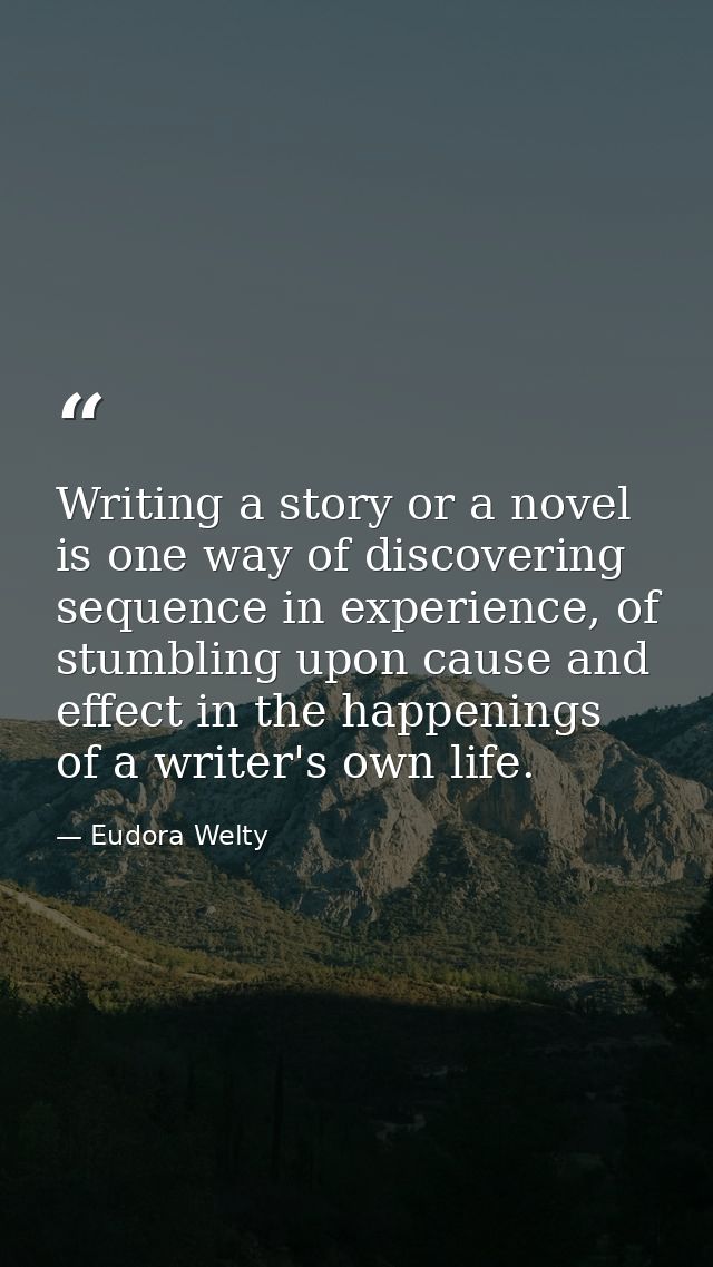 Writing a story or a novel is one way of discovering sequence in experience, of stumbling upon cause and effect in the h — Eudora Welty