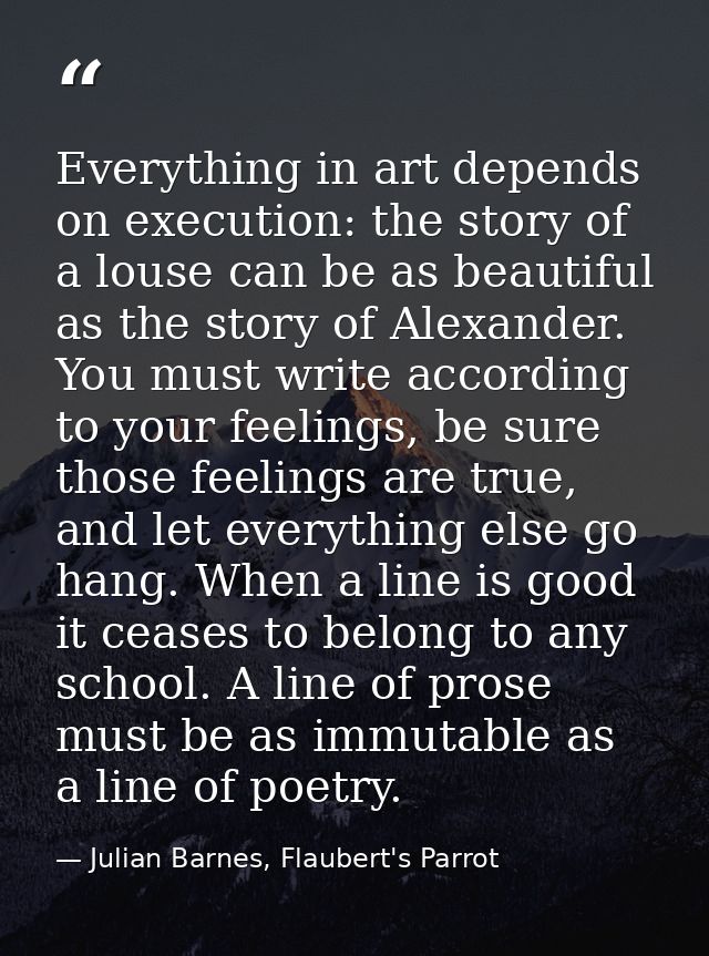 Everything in art depends on execution: the story of a louse can be as beautiful as the story of Alexander. You must wri — Julian Barnes, Flaubert's Parrot