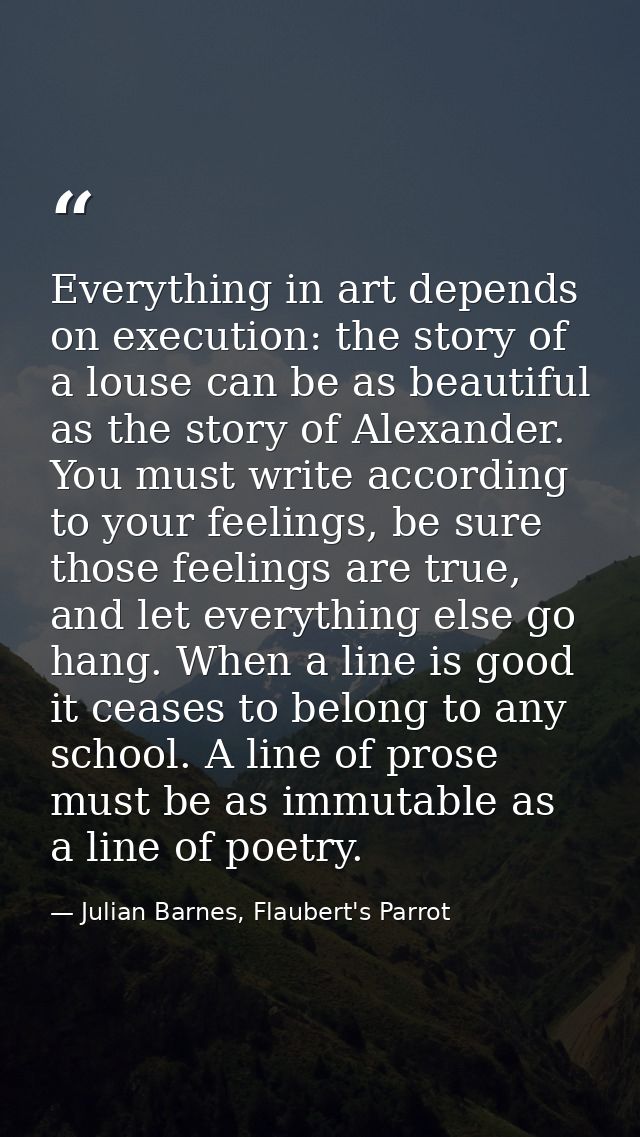 Everything in art depends on execution: the story of a louse can be as beautiful as the story of Alexander. You must wri — Julian Barnes, Flaubert's Parrot