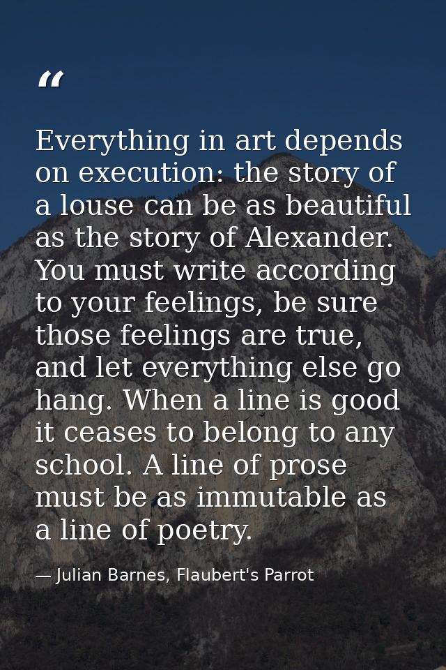 Everything in art depends on execution: the story of a louse can be as beautiful as the story of Alexander. You must wri — Julian Barnes, Flaubert's Parrot