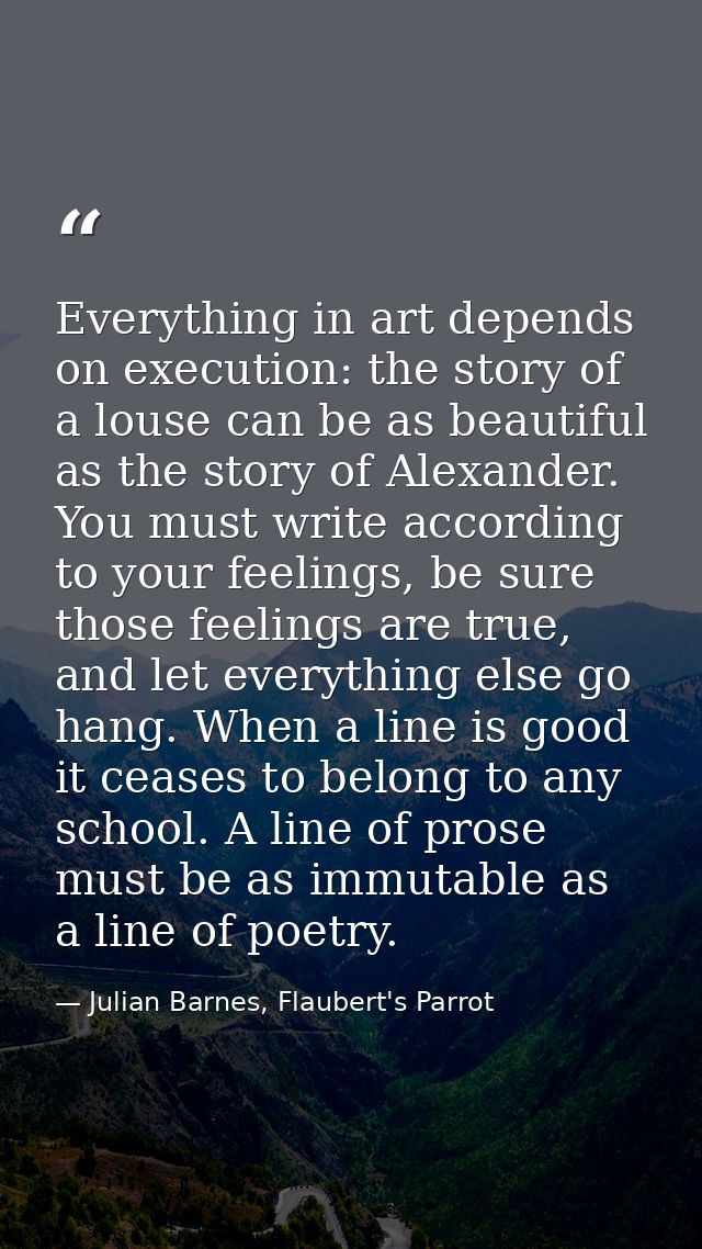 Everything in art depends on execution: the story of a louse can be as beautiful as the story of Alexander. You must wri — Julian Barnes, Flaubert's Parrot