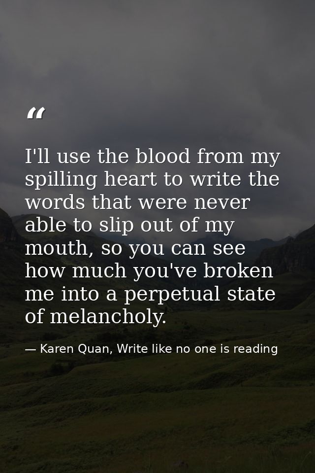 I'll use the blood from my spilling heart to write the words that were never able to slip out of my mouth, so you can se — Karen Quan, Write like no one is reading