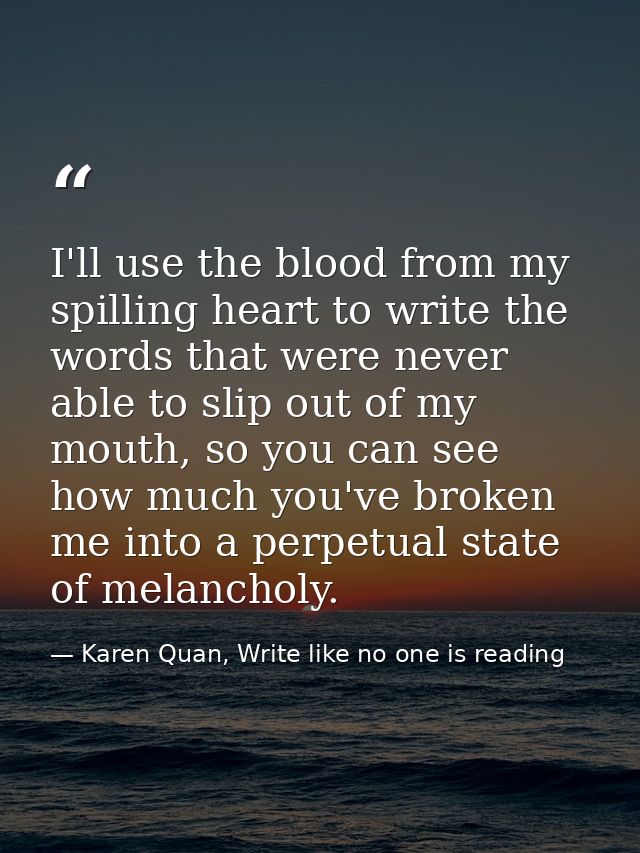 I'll use the blood from my spilling heart to write the words that were never able to slip out of my mouth, so you can se — Karen Quan, Write like no one is reading