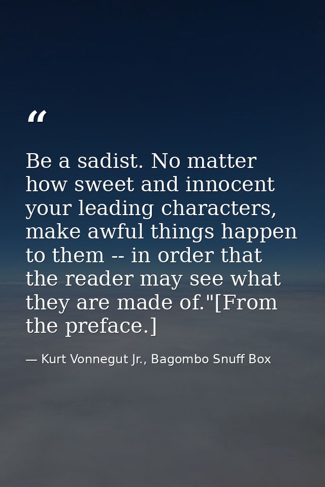 Be a sadist. No matter how sweet and innocent your leading characters, make awful things happen to them -- in order that — Kurt Vonnegut Jr., Bagombo Snuff Box