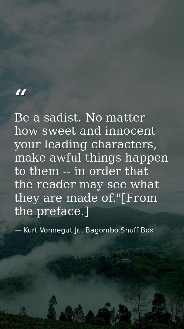 Be a sadist. No matter how sweet and innocent your leading characters, make awful things happen to them -- in order that — Kurt Vonnegut Jr., Bagombo Snuff Box