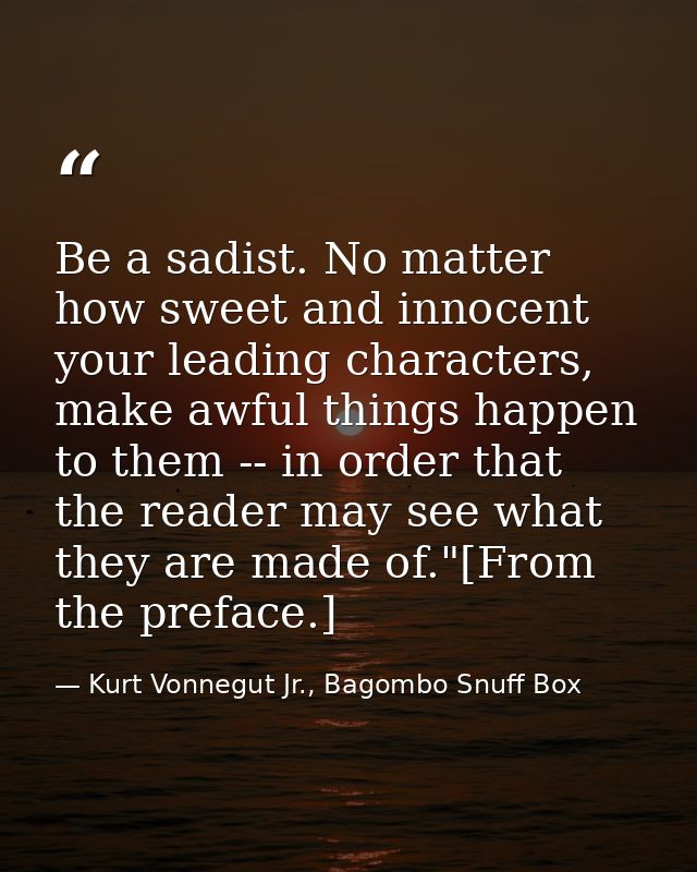 Be a sadist. No matter how sweet and innocent your leading characters, make awful things happen to them -- in order that — Kurt Vonnegut Jr., Bagombo Snuff Box