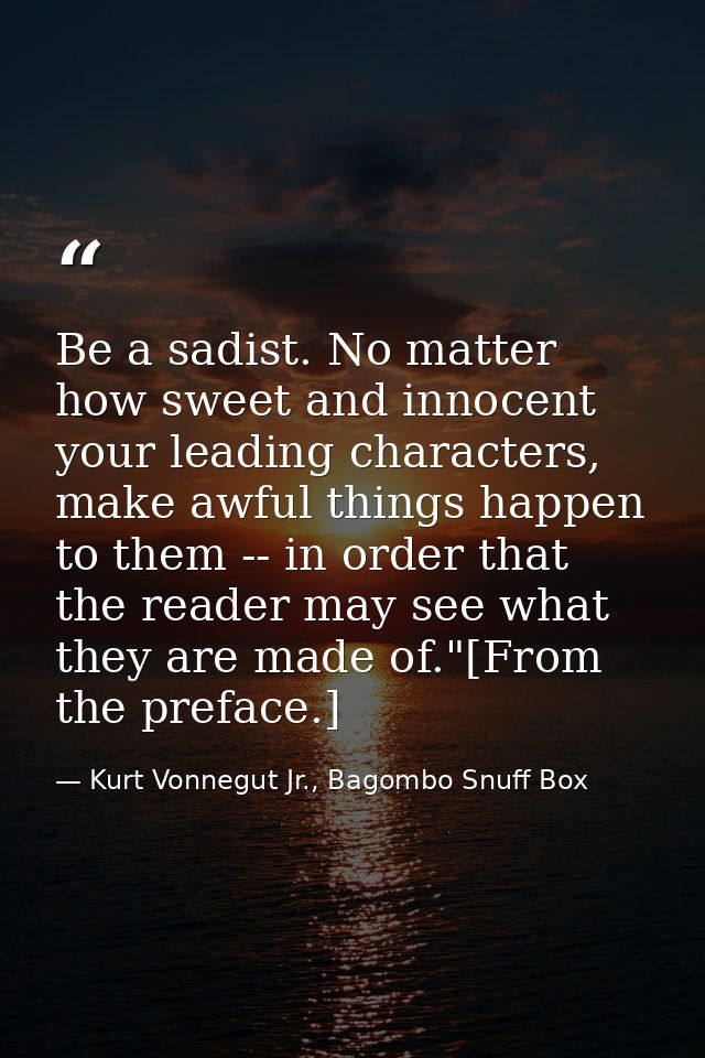 Be a sadist. No matter how sweet and innocent your leading characters, make awful things happen to them -- in order that — Kurt Vonnegut Jr., Bagombo Snuff Box