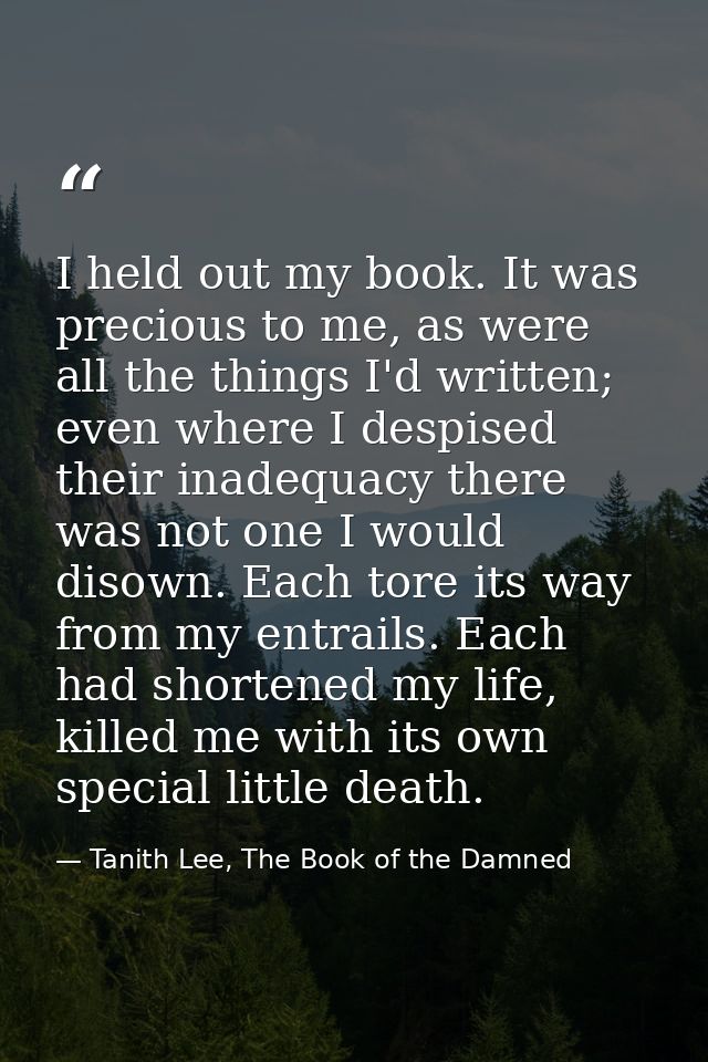 I held out my book. It was precious to me, as were all the things I'd written; even where I despised their inadequacy th — Tanith Lee, The Book of the Damned