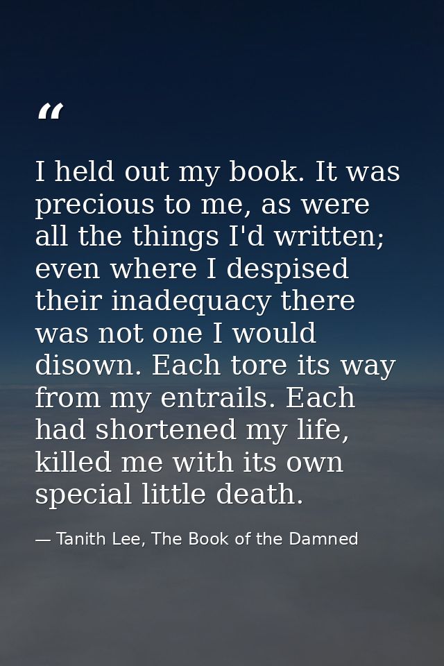 I held out my book. It was precious to me, as were all the things I'd written; even where I despised their inadequacy th — Tanith Lee, The Book of the Damned