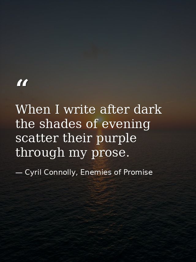 When I write after dark the shades of evening scatter their purple through my prose. — Cyril Connolly, Enemies of Promise