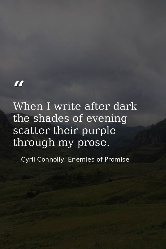 When I write after dark the shades of evening scatter their purple through my prose. — Cyril Connolly, Enemies of Promise