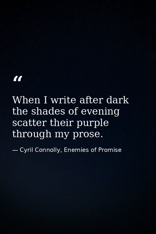 When I write after dark the shades of evening scatter their purple through my prose. — Cyril Connolly, Enemies of Promise