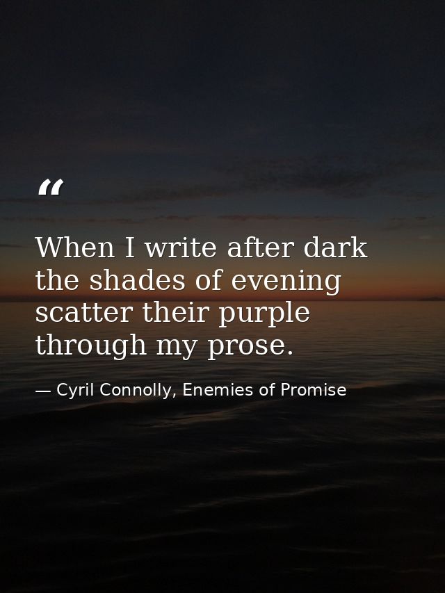 When I write after dark the shades of evening scatter their purple through my prose. — Cyril Connolly, Enemies of Promise