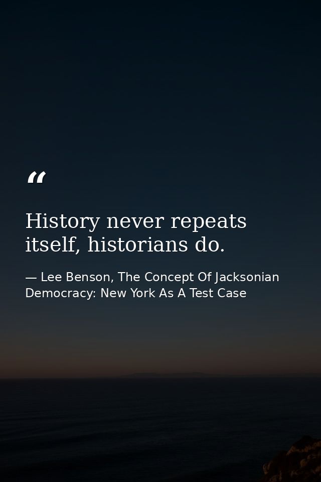 History never repeats itself, historians do. — Lee Benson, The Concept Of Jacksonian Democracy: New York As A Test Case