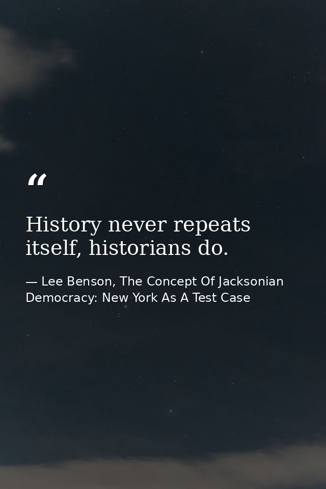 History never repeats itself, historians do. — Lee Benson, The Concept Of Jacksonian Democracy: New York As A Test Case