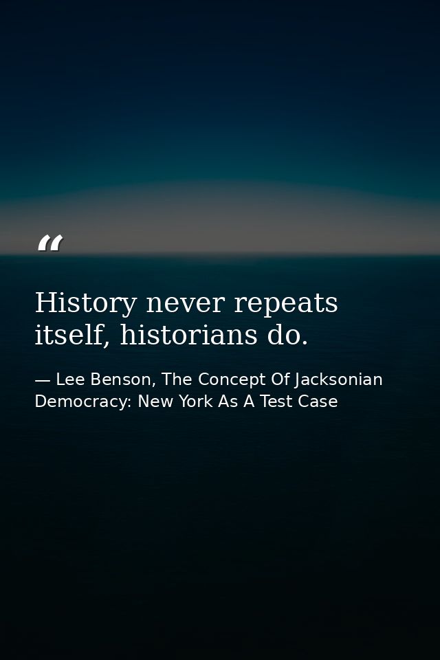 History never repeats itself, historians do. — Lee Benson, The Concept Of Jacksonian Democracy: New York As A Test Case