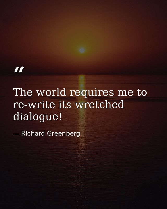 The world requires me to re-write its wretched dialogue! — Richard Greenberg