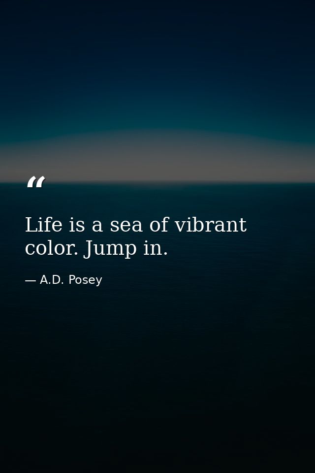 Life is a sea of vibrant color. Jump in. — A.D. Posey