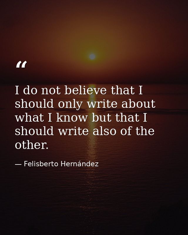 I do not believe that I should only write about what I know but that I should write also of the other. — Felisberto Hernández