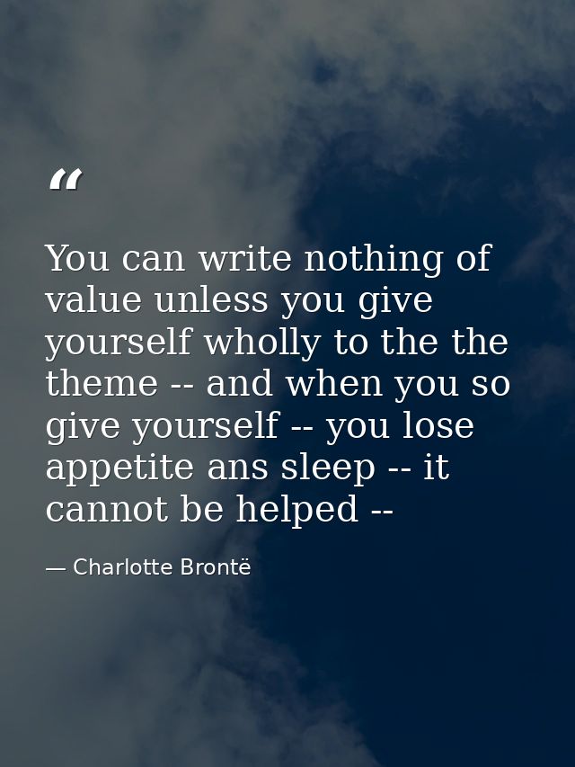 You can write nothing of value unless you give yourself wholly to the the theme -- and when you so give yourself -- you  — Charlotte Brontë