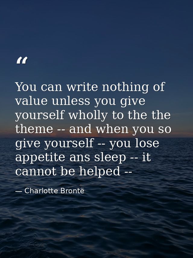 You can write nothing of value unless you give yourself wholly to the the theme -- and when you so give yourself -- you  — Charlotte Brontë