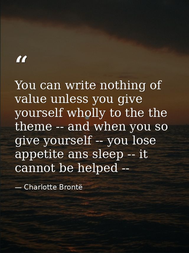 You can write nothing of value unless you give yourself wholly to the the theme -- and when you so give yourself -- you  — Charlotte Brontë