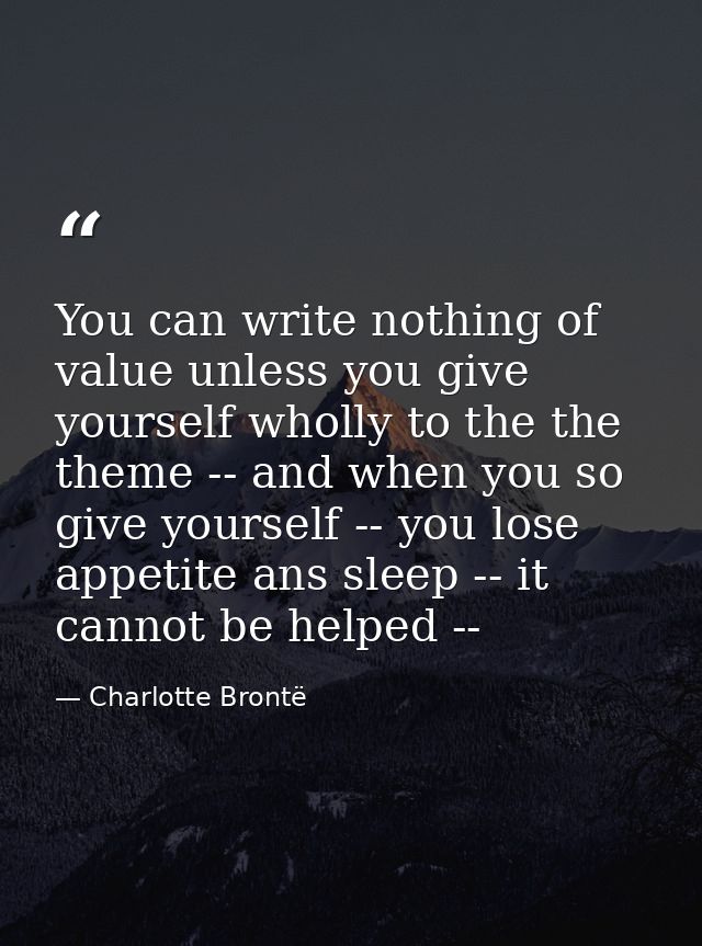 You can write nothing of value unless you give yourself wholly to the the theme -- and when you so give yourself -- you  — Charlotte Brontë