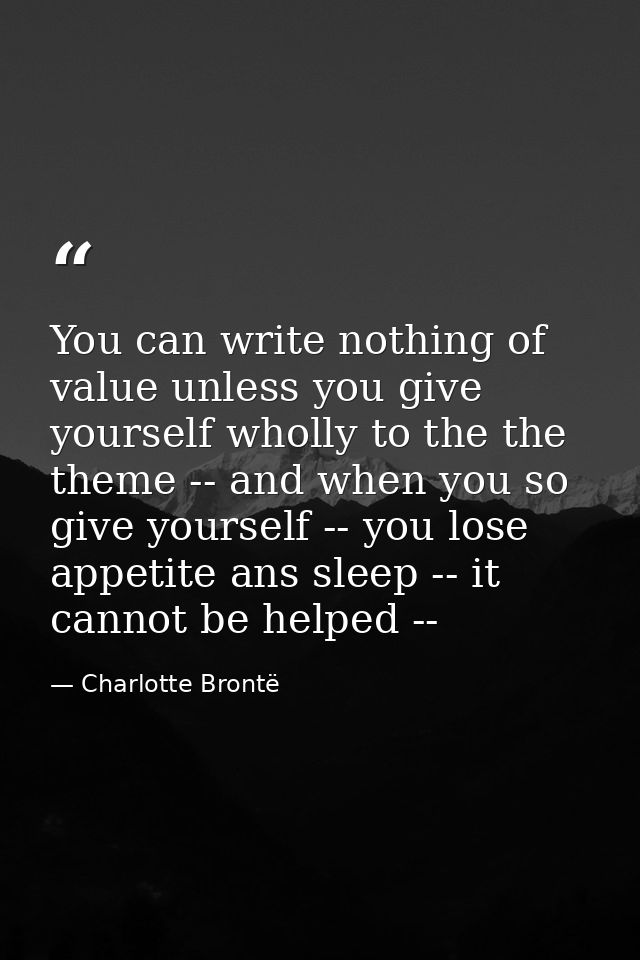You can write nothing of value unless you give yourself wholly to the the theme -- and when you so give yourself -- you  — Charlotte Brontë