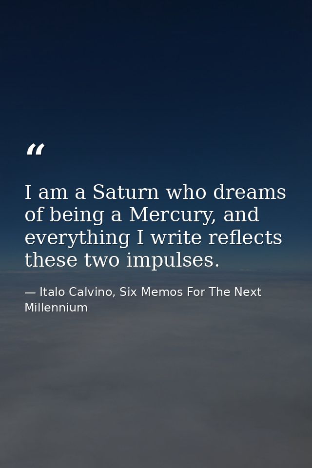 I am a Saturn who dreams of being a Mercury, and everything I write reflects these two impulses. — Italo Calvino, Six Memos For The Next Millennium