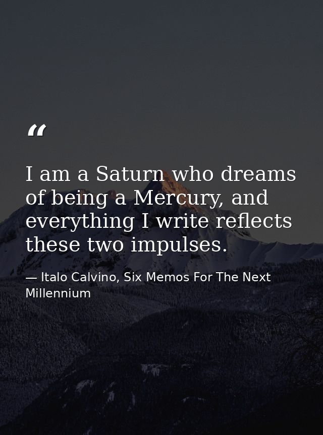 I am a Saturn who dreams of being a Mercury, and everything I write reflects these two impulses. — Italo Calvino, Six Memos For The Next Millennium