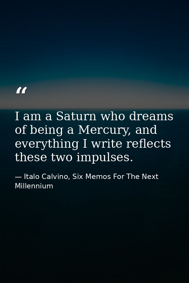 I am a Saturn who dreams of being a Mercury, and everything I write reflects these two impulses. — Italo Calvino, Six Memos For The Next Millennium