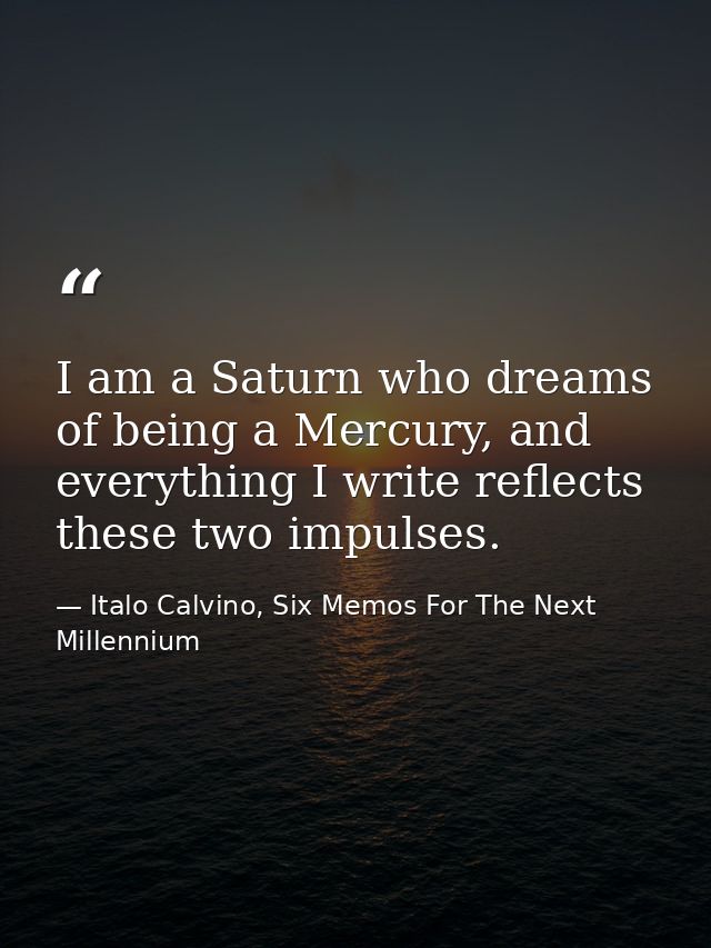 I am a Saturn who dreams of being a Mercury, and everything I write reflects these two impulses. — Italo Calvino, Six Memos For The Next Millennium